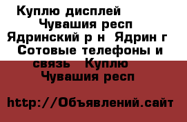 Куплю дисплей Umi X1 - Чувашия респ., Ядринский р-н, Ядрин г. Сотовые телефоны и связь » Куплю   . Чувашия респ.